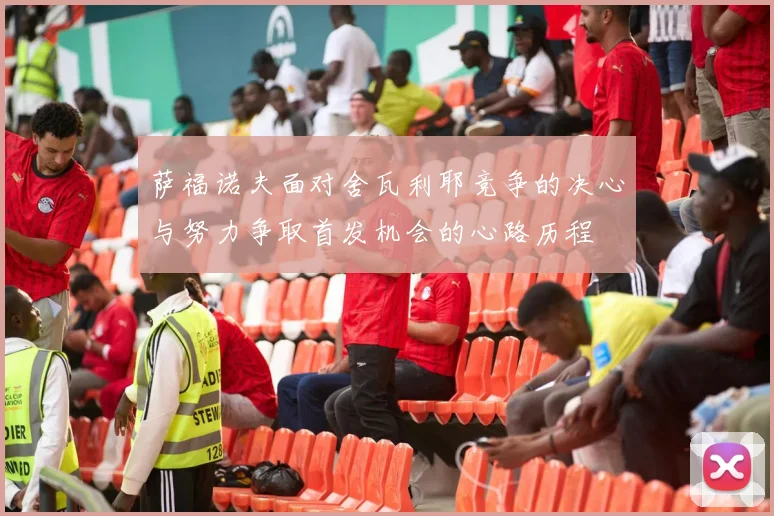 萨福诺夫面对舍瓦利耶竞争的决心与努力争取首发机会的心路历程