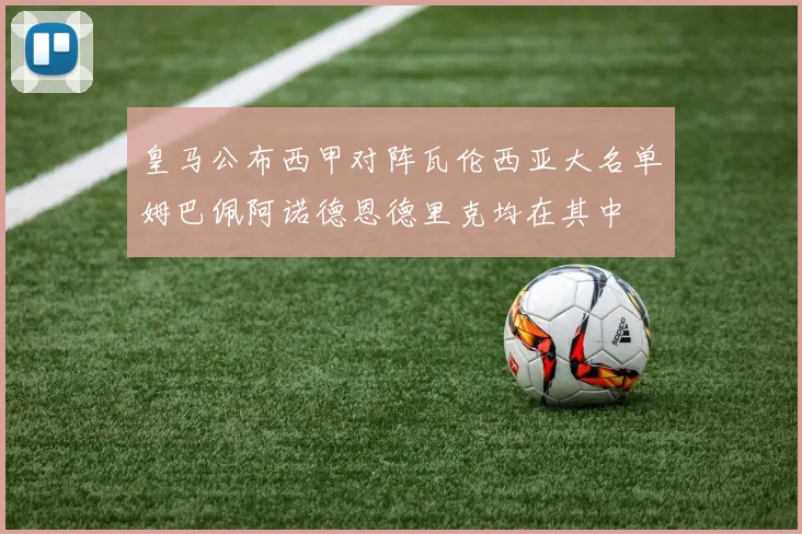 皇马公布西甲对阵瓦伦西亚大名单姆巴佩阿诺德恩德里克均在其中