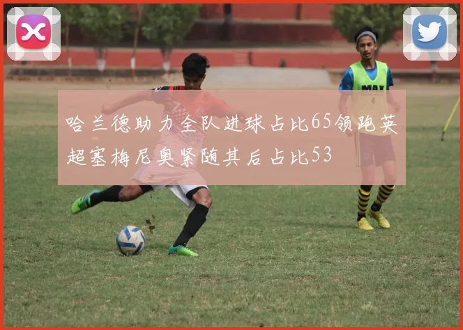 哈兰德助力全队进球占比65领跑英超塞梅尼奥紧随其后占比53