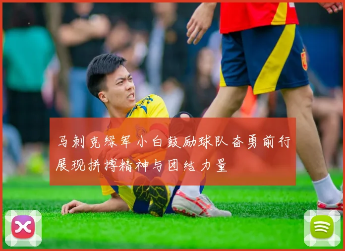 马刺克绿军小白鼓励球队奋勇前行展现拼搏精神与团结力量