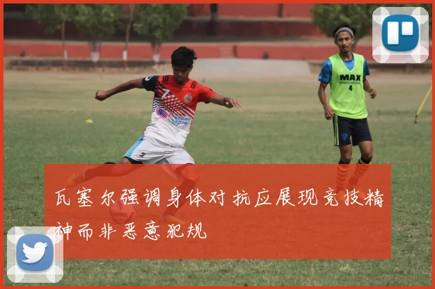 瓦塞尔强调身体对抗应展现竞技精神而非恶意犯规