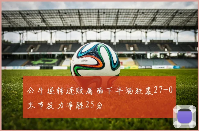 公牛逆转连败局面下半场狂轰27-0末节发力净胜25分