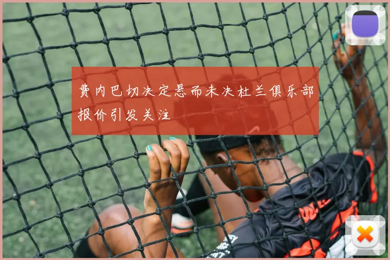费内巴切决定悬而未决杜兰俱乐部报价引发关注