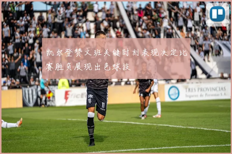凯尔登赞文班关键时刻表现决定比赛胜负展现出色球技