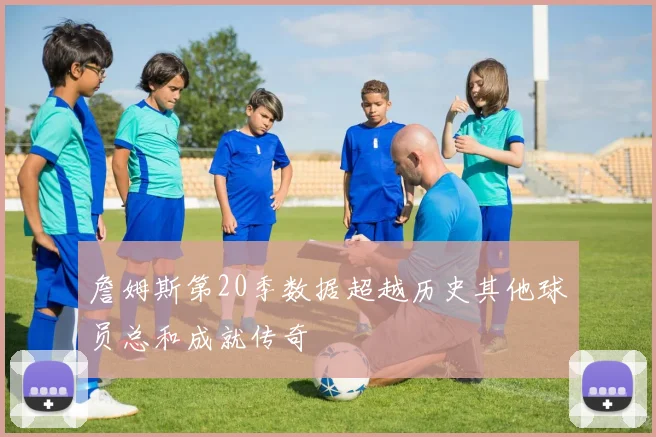 詹姆斯第20季数据超越历史其他球员总和成就传奇