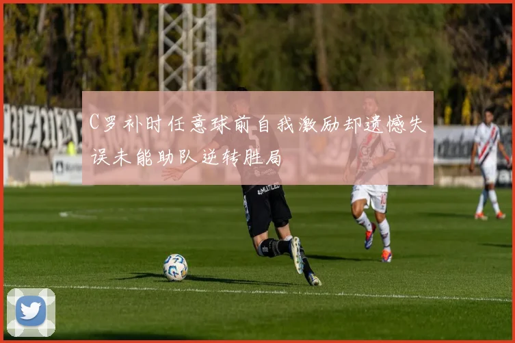 C罗补时任意球前自我激励却遗憾失误未能助队逆转胜局