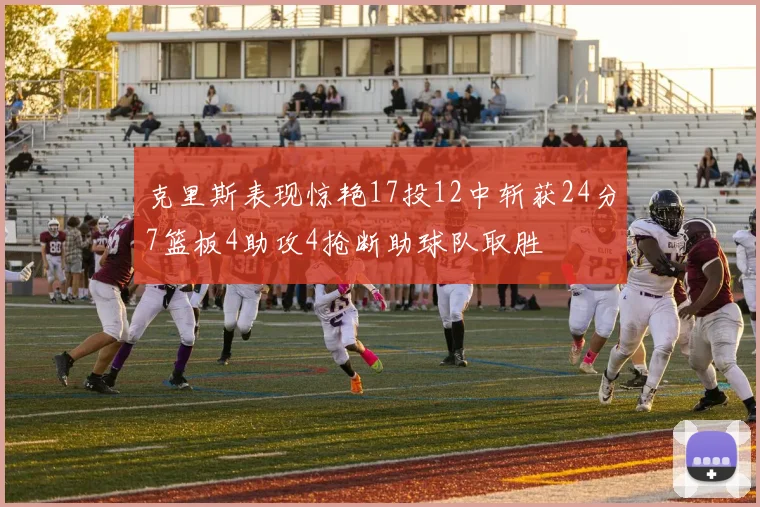 克里斯表现惊艳17投12中斩获24分7篮板4助攻4抢断助球队取胜