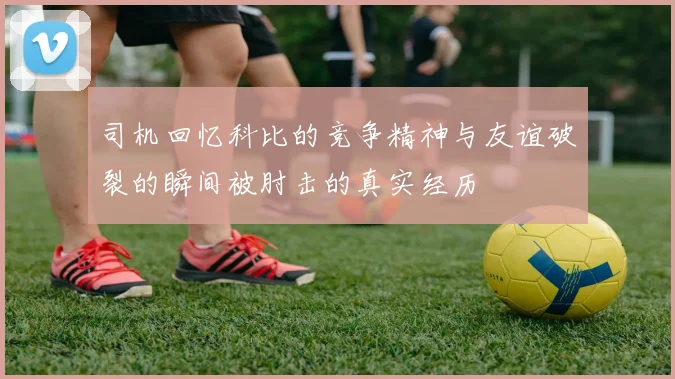 司机回忆科比的竞争精神与友谊破裂的瞬间被肘击的真实经历