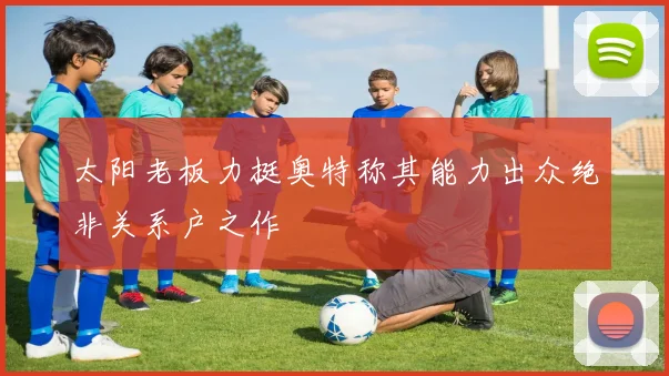 太阳老板力挺奥特称其能力出众绝非关系户之作