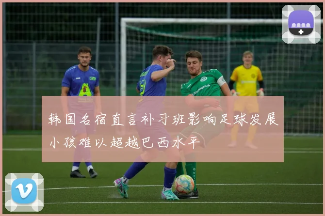 韩国名宿直言补习班影响足球发展小孩难以超越巴西水平